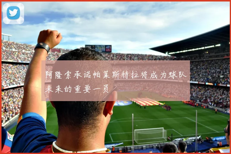 阿隆索承诺帕莱斯特拉将成为球队未来的重要一员