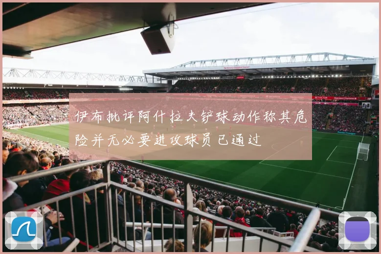 伊布批评阿什拉夫铲球动作称其危险并无必要进攻球员已通过