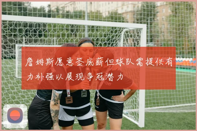 詹姆斯愿意签底薪但球队需提供有力补强以展现争冠潜力