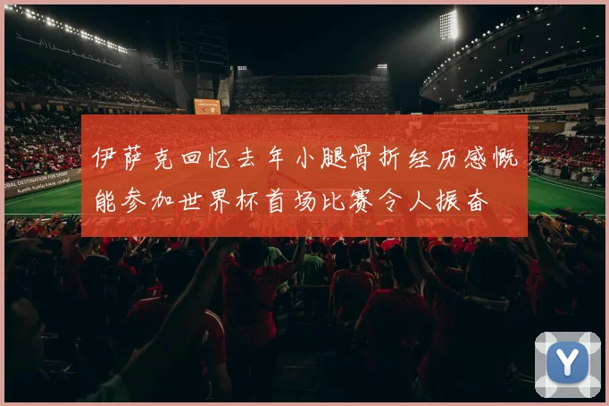 伊萨克回忆去年小腿骨折经历感慨能参加世界杯首场比赛令人振奋