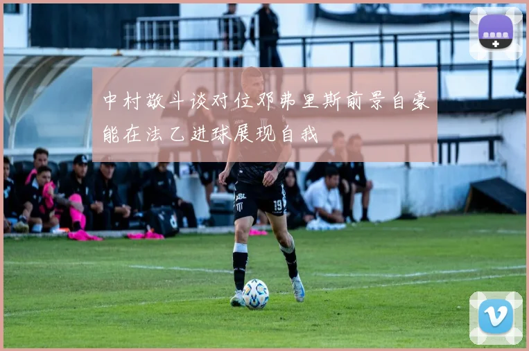 中村敬斗谈对位邓弗里斯前景自豪能在法乙进球展现自我