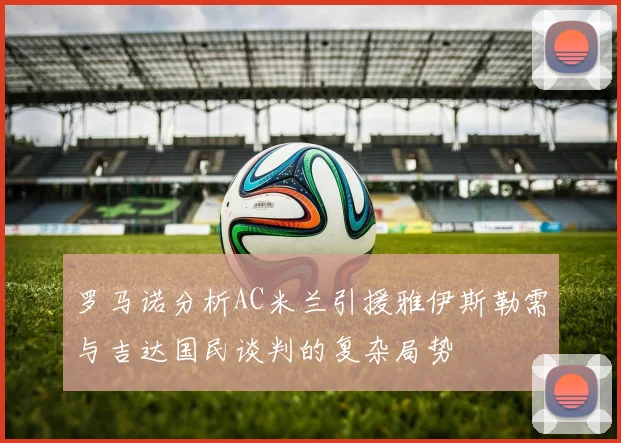 罗马诺分析AC米兰引援雅伊斯勒需与吉达国民谈判的复杂局势
