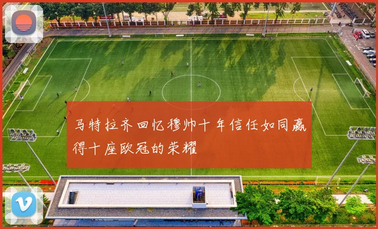 马特拉齐回忆穆帅十年信任如同赢得十座欧冠的荣耀