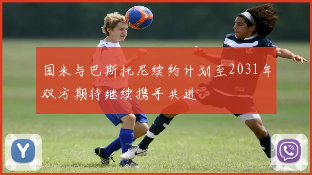 国米与巴斯托尼续约计划至2031年双方期待继续携手共进