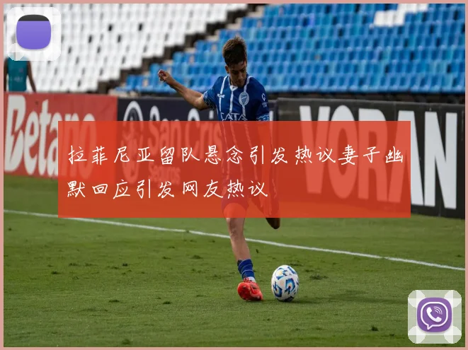拉菲尼亚留队悬念引发热议妻子幽默回应引发网友热议