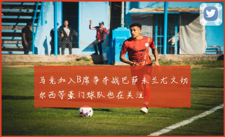 马竞加入B席争夺战巴萨米兰尤文切尔西等豪门球队也在关注