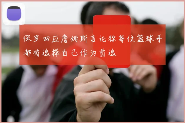 保罗回应詹姆斯言论称每位篮球手都将选择自己作为首选