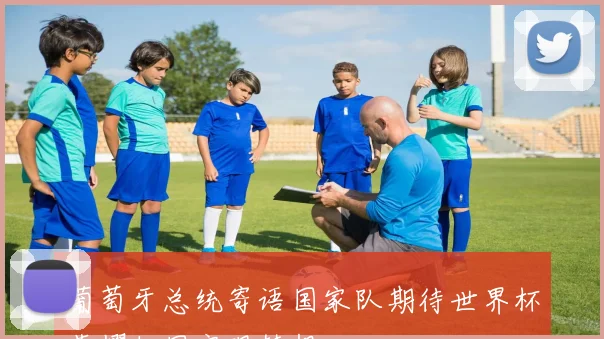葡萄牙总统寄语国家队期待世界杯荣耀归国实现梦想