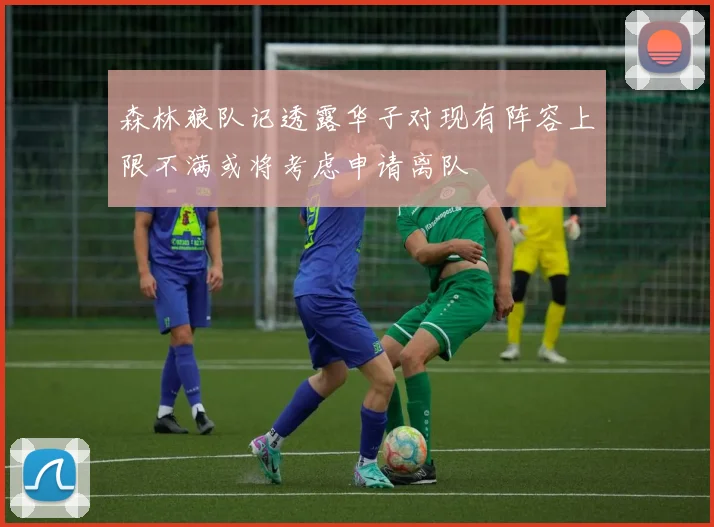 森林狼队记透露华子对现有阵容上限不满或将考虑申请离队