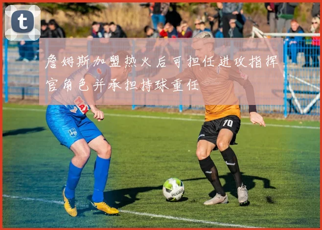 詹姆斯加盟热火后可担任进攻指挥官角色并承担持球重任