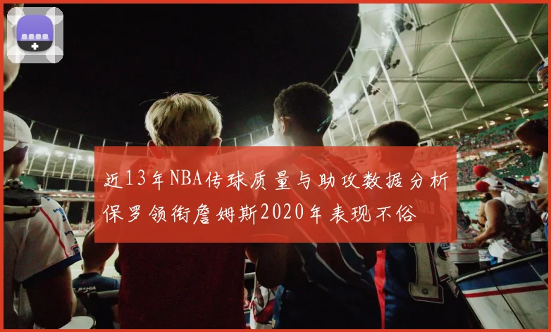 近13年NBA传球质量与助攻数据分析保罗领衔詹姆斯2020年表现不俗