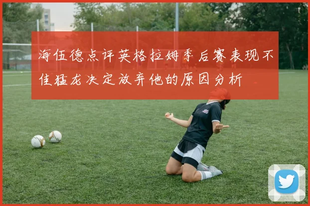 海伍德点评英格拉姆季后赛表现不佳猛龙决定放弃他的原因分析