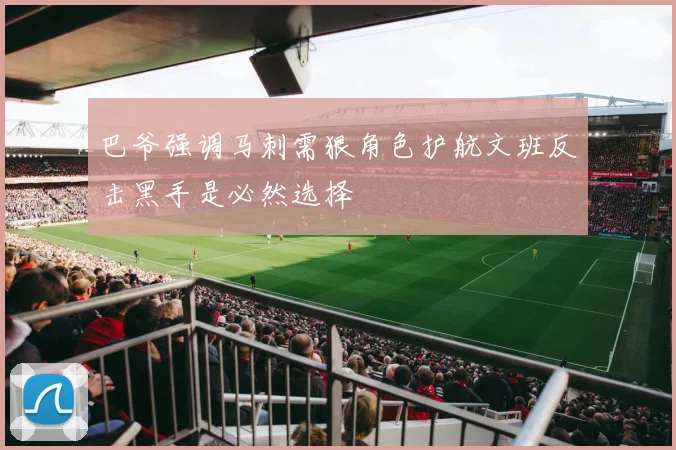 巴爷强调马刺需狠角色护航文班反击黑手是必然选择