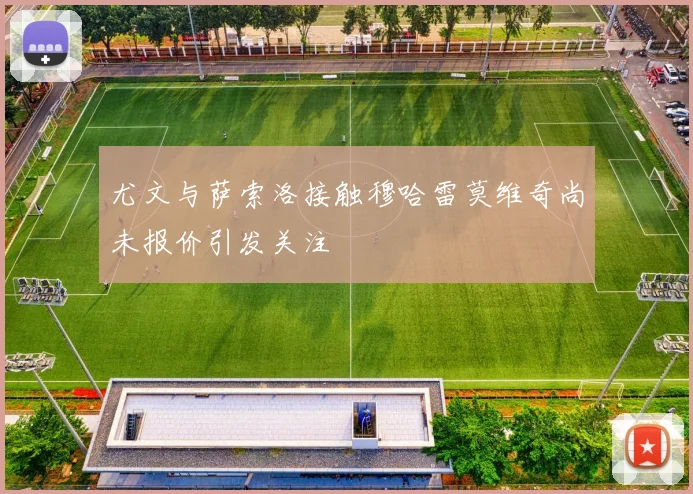 尤文与萨索洛接触穆哈雷莫维奇尚未报价引发关注