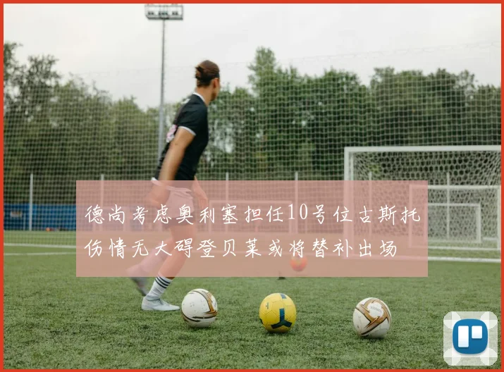 德尚考虑奥利塞担任10号位古斯托伤情无大碍登贝莱或将替补出场
