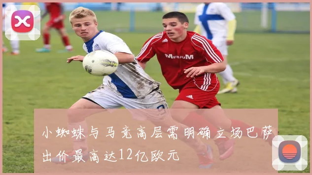 小蜘蛛与马竞高层需明确立场巴萨出价最高达12亿欧元