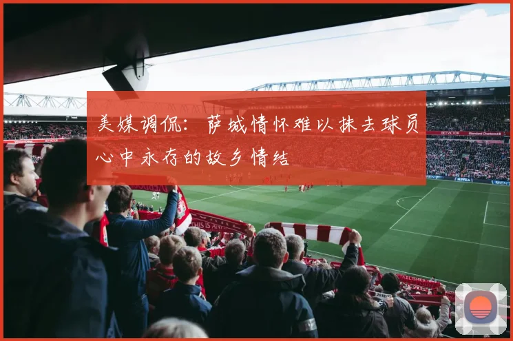 美媒调侃：萨城情怀难以抹去球员心中永存的故乡情结