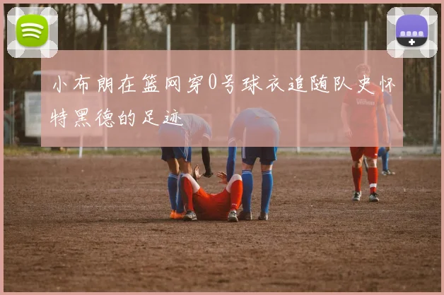 小布朗在篮网穿0号球衣追随队史怀特黑德的足迹