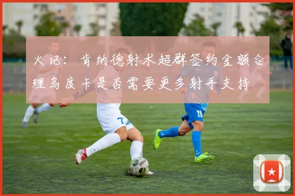 火记：肯纳德射术超群签约金额合理乌度卡是否需要更多射手支持