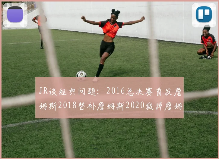 JR谈经典问题：2016总决赛首发詹姆斯2018替补詹姆斯2020裁掉詹姆斯的背后故事