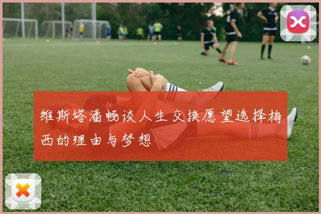 维斯塔潘畅谈人生交换愿望选择梅西的理由与梦想
