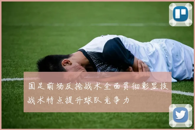 国足前场反抢战术全面贯彻彰显技战术特点提升球队竞争力
