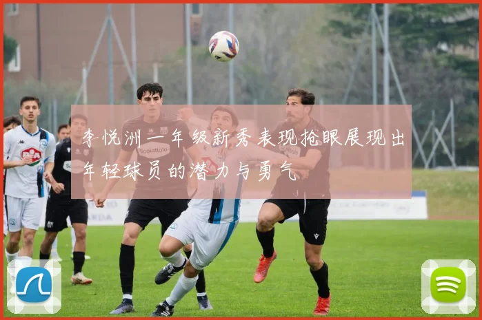 李悦洲一年级新秀表现抢眼展现出年轻球员的潜力与勇气