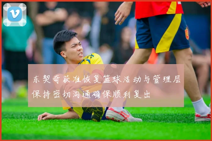 东契奇获准恢复篮球活动与管理层保持密切沟通确保顺利复出