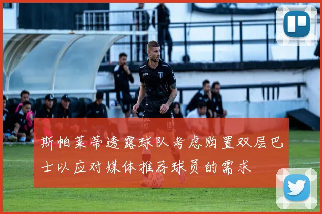 斯帕莱蒂透露球队考虑购置双层巴士以应对媒体推荐球员的需求